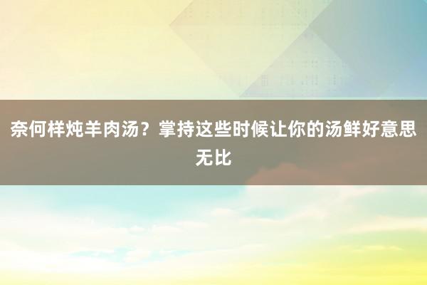 奈何样炖羊肉汤？掌持这些时候让你的汤鲜好意思无比