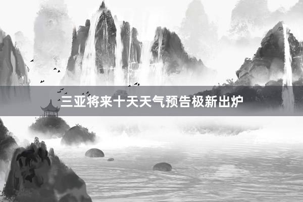 三亚将来十天天气预告极新出炉