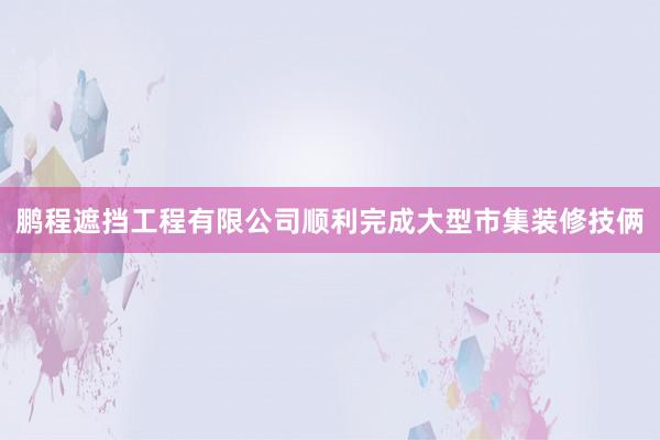 鹏程遮挡工程有限公司顺利完成大型市集装修技俩
