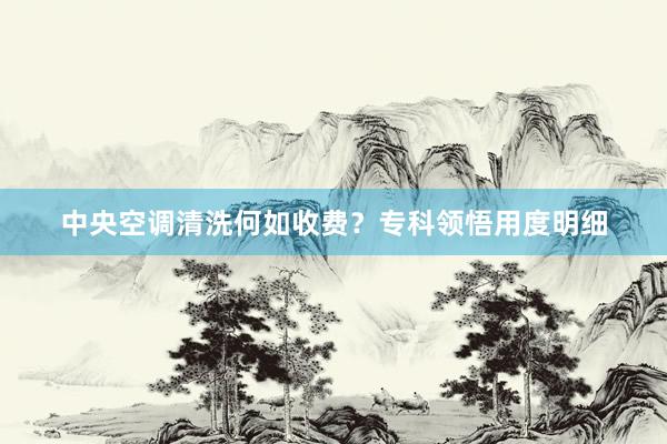中央空调清洗何如收费？专科领悟用度明细