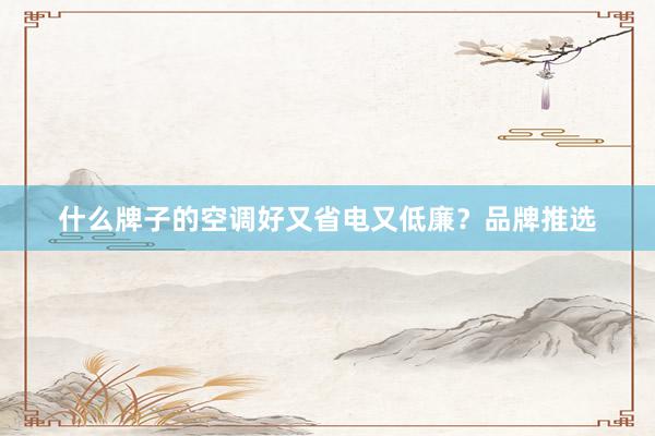 什么牌子的空调好又省电又低廉？品牌推选