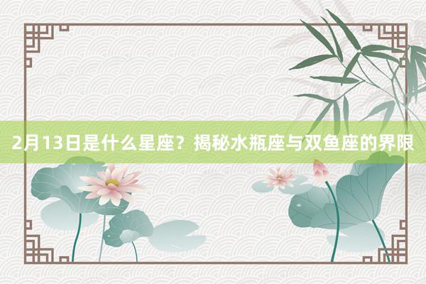 2月13日是什么星座？揭秘水瓶座与双鱼座的界限