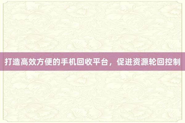 打造高效方便的手机回收平台，促进资源轮回控制