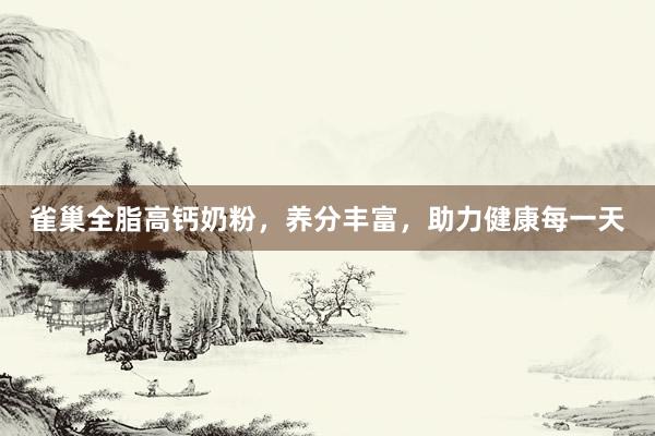 雀巢全脂高钙奶粉，养分丰富，助力健康每一天