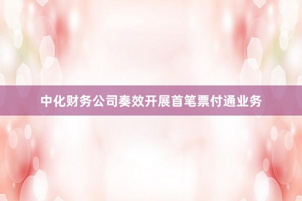 中化财务公司奏效开展首笔票付通业务