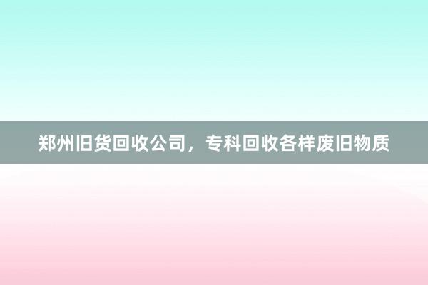郑州旧货回收公司，专科回收各样废旧物质