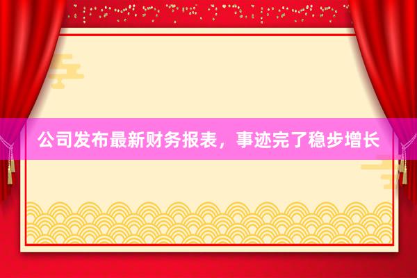 公司发布最新财务报表，事迹完了稳步增长