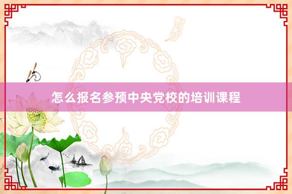 怎么报名参预中央党校的培训课程