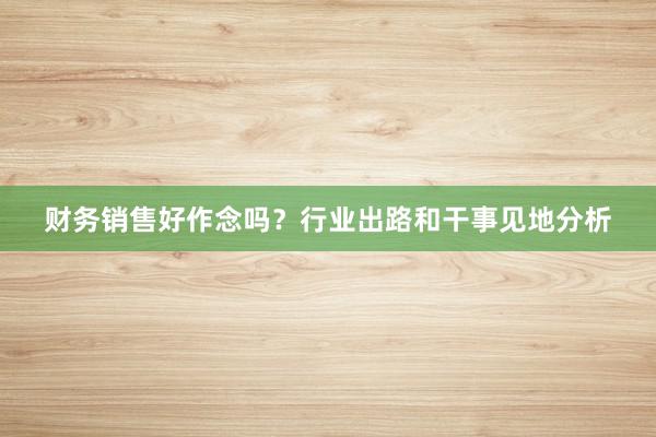财务销售好作念吗？行业出路和干事见地分析