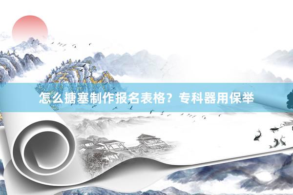 怎么搪塞制作报名表格？专科器用保举