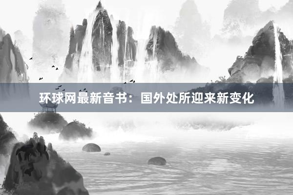 环球网最新音书：国外处所迎来新变化