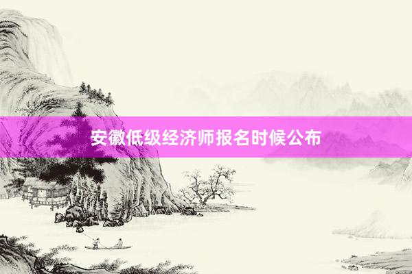 安徽低级经济师报名时候公布