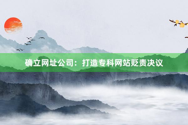 确立网址公司：打造专科网站贬责决议