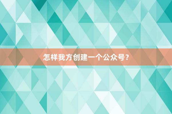 怎样我方创建一个公众号？