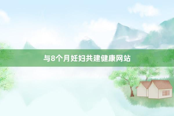 与8个月妊妇共建健康网站
