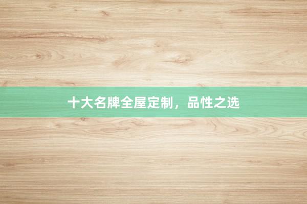 十大名牌全屋定制，品性之选